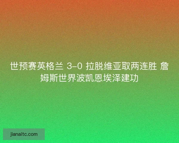 世预赛英格兰 3-0 拉脱维亚取两连胜 詹姆斯世界波凯恩埃泽建功