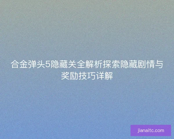 合金弹头5隐藏关全解析探索隐藏剧情与奖励技巧详解