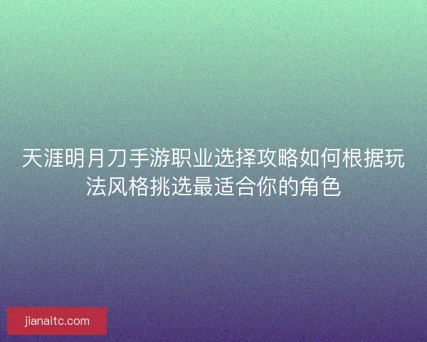 天涯明月刀手游职业选择攻略如何根据玩法风格挑选最适合你的角色