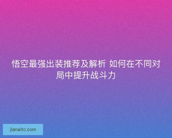悟空最强出装推荐及解析 如何在不同对局中提升战斗力