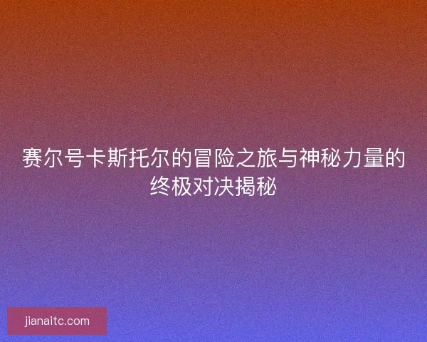 赛尔号卡斯托尔的冒险之旅与神秘力量的终极对决揭秘
