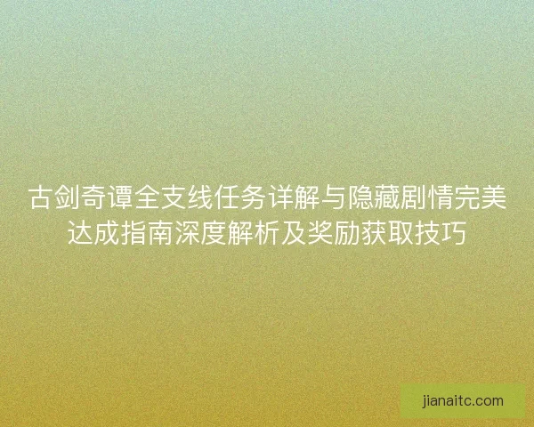 古剑奇谭全支线任务详解与隐藏剧情完美达成指南深度解析及奖励获取技巧