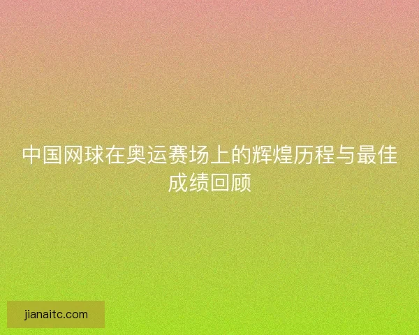 中国网球在奥运赛场上的辉煌历程与最佳成绩回顾