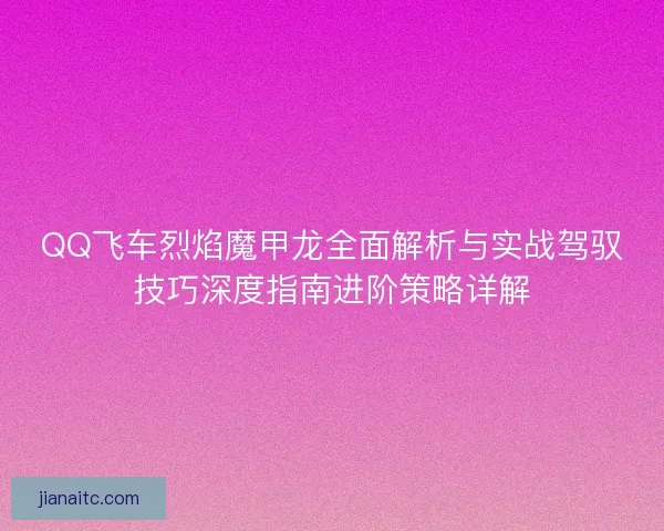 QQ飞车烈焰魔甲龙全面解析与实战驾驭技巧深度指南进阶策略详解