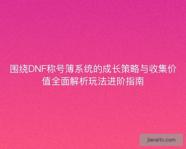 围绕DNF称号簿系统的成长策略与收集价值全面解析玩法进阶指南