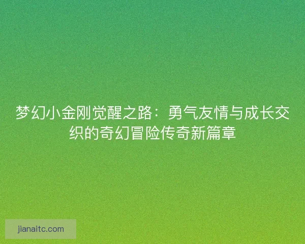 梦幻小金刚觉醒之路：勇气友情与成长交织的奇幻冒险传奇新篇章