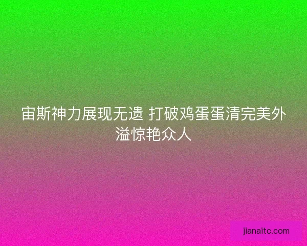 宙斯神力展现无遗 打破鸡蛋蛋清完美外溢惊艳众人