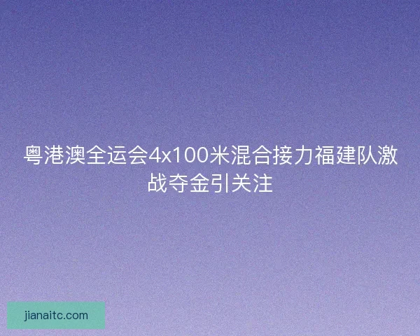 粤港澳全运会4x100米混合接力福建队激战夺金引关注