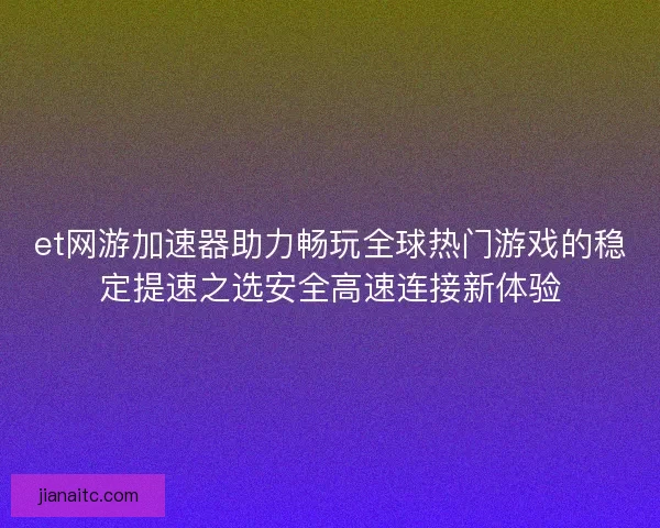 et网游加速器助力畅玩全球热门游戏的稳定提速之选安全高速连接新体验