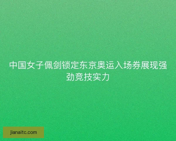 中国女子佩剑锁定东京奥运入场券展现强劲竞技实力