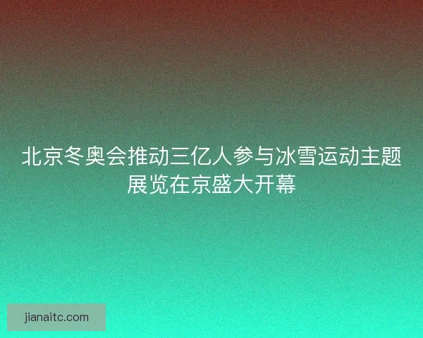 北京冬奥会推动三亿人参与冰雪运动主题展览在京盛大开幕