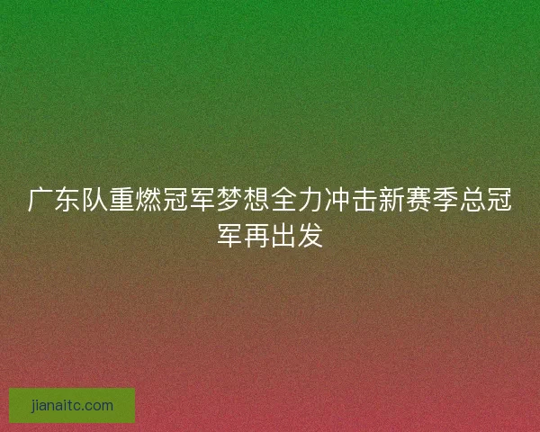 广东队重燃冠军梦想全力冲击新赛季总冠军再出发