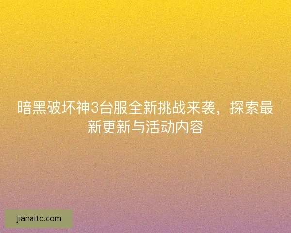 暗黑破坏神3台服全新挑战来袭，探索最新更新与活动内容