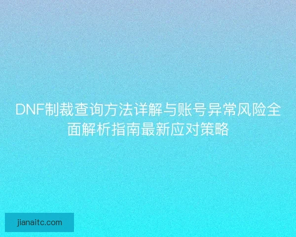 DNF制裁查询方法详解与账号异常风险全面解析指南最新应对策略